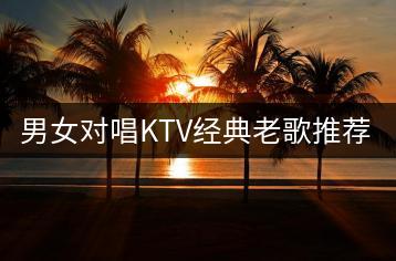男女对唱KTV经典老歌推荐哪些？怎样找到ktv排行榜前100-千羽学社