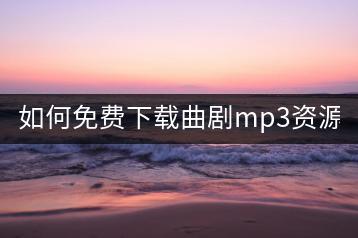 如何免费下载曲剧mp3资源？-千羽学社