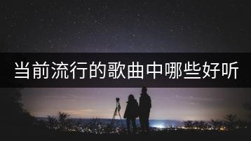 当前流行的歌曲中哪些好听？-千羽学社