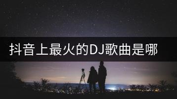 抖音上最火的DJ歌曲是哪几首？如何下载？-千羽学社