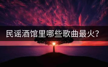 民谣酒馆里哪些歌曲最火？抖音上很火的一首粤语歌是哪首？-千羽学社
