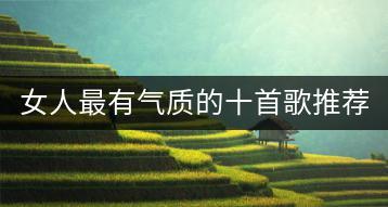 女人最有气质的十首歌推荐，经典老歌500首该如何选择？-千羽学社