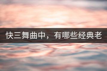 快三舞曲中，有哪些经典老歌？-千羽学社