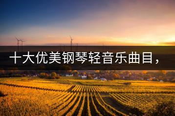 十大优美钢琴轻音乐曲目，能否分享一下？-千羽学社