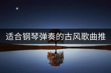适合钢琴弹奏的古风歌曲推荐？有没有教程？-千羽学社