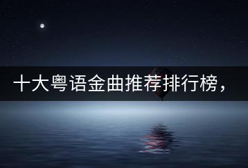 十大粤语金曲推荐排行榜，哪首是你心中的No.1？-千羽学社