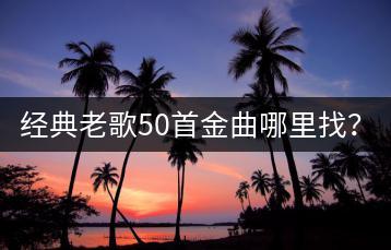 经典老歌50首金曲哪里找？经典老歌500首80年代如何下-千羽学社