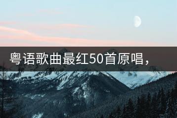 粤语歌曲最红50首原唱，都有哪些经典？-千羽学社