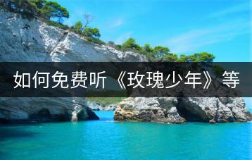 如何免费听《玫瑰少年》等歌曲？-千羽学社