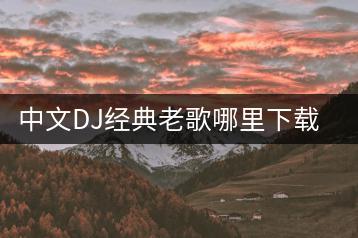 中文DJ经典老歌哪里下载？有没有大全集合？-千羽学社