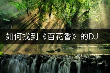 如何找到《百花香》的DJ版舞曲？-千羽学社