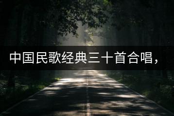 中国民歌经典三十首合唱，推荐一些吧！-千羽学社