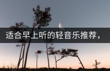 适合早上听的轻音乐推荐，哪些曲子最合适？-千羽学社