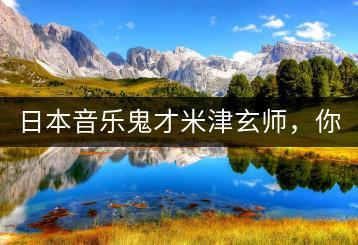 日本音乐鬼才米津玄师，你了解他的哪些作品？-千羽学社