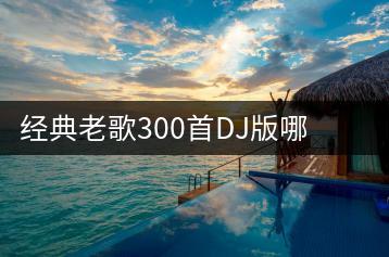 经典老歌300首DJ版哪里找？超好听超燃的英文歌曲推荐哪几首-千羽学社