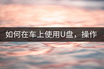 如何在车上使用U盘，操作步骤复杂吗？-千羽学社