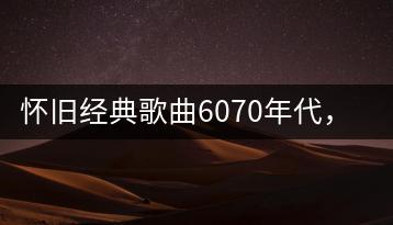 怀旧经典歌曲6070年代，哪些最让人感动？-千羽学社