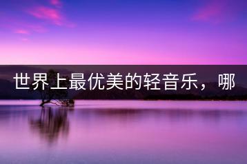世界上最优美的轻音乐，哪首是你的最爱？-千羽学社