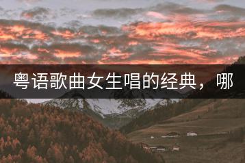 粤语歌曲女生唱的经典，哪些建议收藏？-千羽学社
