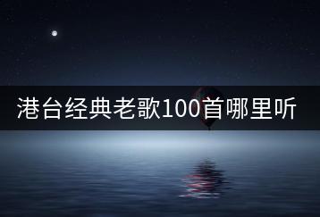 港台经典老歌100首哪里听？流行民谣歌曲100首怎样挑选？-千羽学社