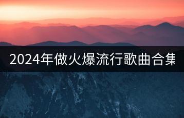 2024年做火爆流行歌曲合集100首（你都听过吗）-千羽学社