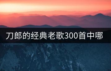 刀郎的经典老歌300首中哪些最动听？-千羽学社