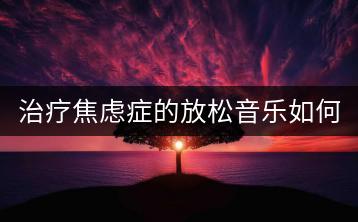 治疗焦虑症的放松音乐如何挑选？哪些纯音乐效果最佳？-千羽学社