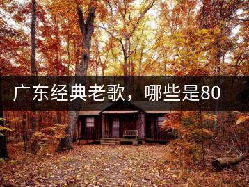 广东经典老歌，哪些是80年代的回忆？-千羽学社