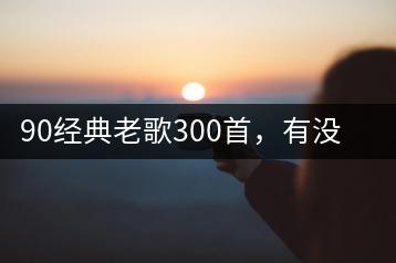 90经典老歌300首，有没有好的歌单推荐？-千羽学社