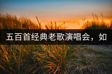 五百首经典老歌演唱会，如何在线观看？-千羽学社