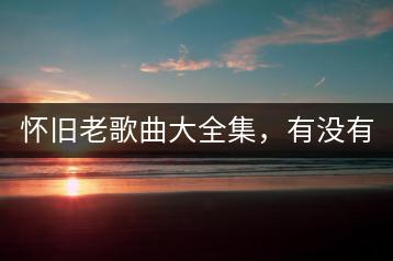 怀旧老歌曲大全集，有没有在线收听推荐？-千羽学社