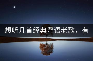 想听几首经典粤语老歌，有哪些推荐？-千羽学社