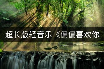 超长版轻音乐《偏偏喜欢你》为何备受欢迎？-千羽学社