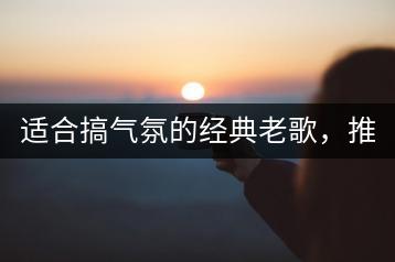 适合搞气氛的经典老歌，推荐几首？-千羽学社