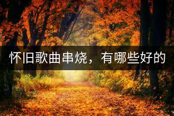 怀旧歌曲串烧，有哪些好的节目串词？-千羽学社