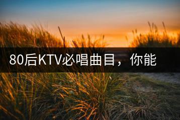 80后KTV必唱曲目，你能列举几首吗？-千羽学社