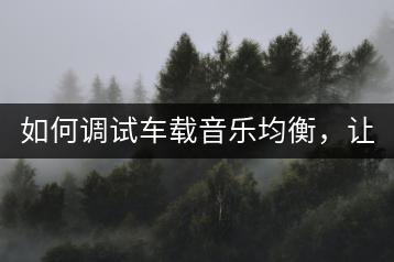 如何调试车载音乐均衡，让音质更完美？-千羽学社