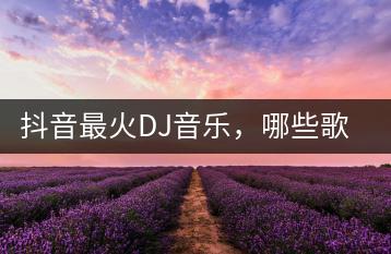 抖音最火DJ音乐，哪些歌曲成为了经典？-千羽学社