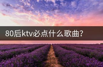 80后ktv必点什么歌曲？有哪些经典歌单推荐？-千羽学社