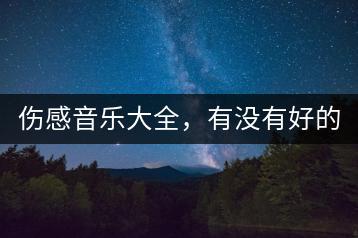 伤感音乐大全，有没有好的推荐？-千羽学社