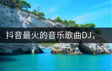 抖音最火的音乐歌曲DJ，你知道哪些？-千羽学社