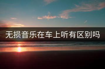 无损音乐在车上听有区别吗？-千羽学社