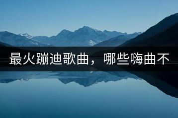 最火蹦迪歌曲，哪些嗨曲不能错过？-千羽学社