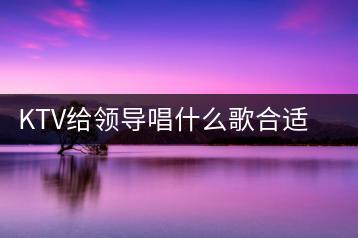 KTV给领导唱什么歌合适？领导唱歌推荐哪些歌曲？-千羽学社