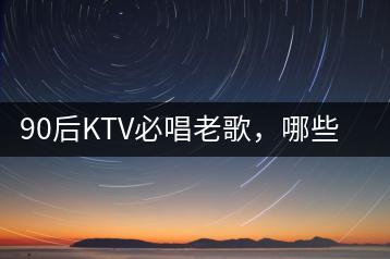 90后KTV必唱老歌，哪些歌曲最受欢迎？-千羽学社