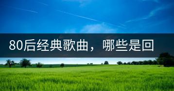80后经典歌曲，哪些是回忆杀必听？-千羽学社