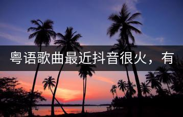 粤语歌曲最近抖音很火，有没有推荐的？-千羽学社