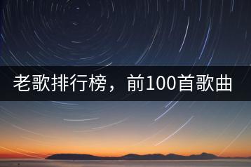 老歌排行榜，前100首歌曲哪些经典？-千羽学社