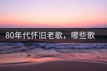 80年代怀旧老歌，哪些歌曲让人最怀念？-千羽学社