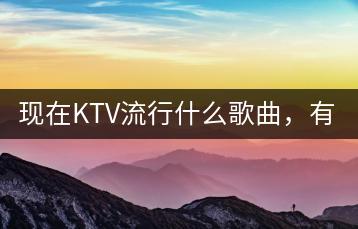 现在KTV流行什么歌曲，有哪些推荐？-千羽学社